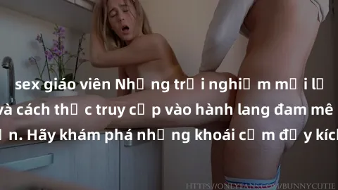 sex giáo viên Những trải nghiệm mới lạ với sex tập thể và cách thức truy cập vào hành lang đam mê của bạn. Hãy khám phá những khoái cảm đầy kích thích với tập thể hấp dẫn!