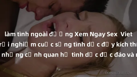 làm tình ngoài đường Xem Ngay Sex  Vietsub Full HD - Cùng trải nghiệm cuộc sống tình dục đầy kích thích với những cảnh quan hệ tình dục độc đáo và mãnh liệt trong bộ phim này!