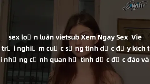 sex loạn luân vietsub Xem Ngay Sex  Vietsub Full HD - Cùng trải nghiệm cuộc sống tình dục đầy kích thích với những cảnh quan hệ tình dục độc đáo và mãnh liệt trong bộ phim này!