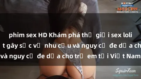 phim sex HD Khám phá thế giới sex loli Việt Nam: Sự thật gây sốc về nhu cầu và nguy cơ đe dọa cho trẻ em tại Việt Nam