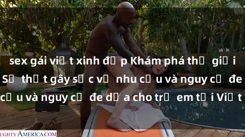 sex gái việt xinh đẹp Khám phá thế giới sex loli Việt Nam: Sự thật gây sốc về nhu cầu và nguy cơ đe dọa cho trẻ em tại Việt Nam
