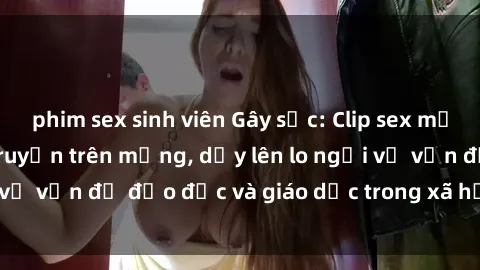 phim sex sinh viên Gây sốc: Clip sex mẹ con Việt Nam lan truyền trên mạng, dấy lên lo ngại về vấn đề đạo đức và giáo dục trong xã hội hiện nay.