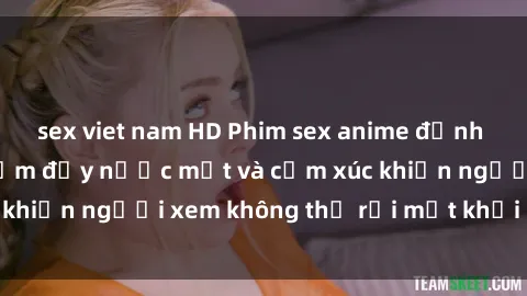 sex viet nam HD Phim sex anime đỉnh cao: Những tác phẩm đầy nước mắt và cảm xúc khiến người xem không thể rời mắt khỏi màn hình