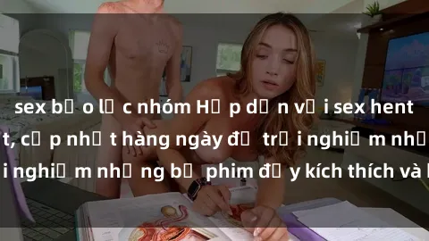 sex bạo lực nhóm Hấp dẫn với sex hentai vietsub mới nhất, cập nhật hàng ngày để trải nghiệm những bộ phim đầy kích thích và hấp dẫn.
