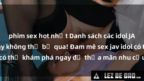 phim sex hot nhất Danh sách các idol JAV hot nhất hiện nay không thể bỏ qua! Đam mê sex jav idol có thể khám phá ngay để thỏa mãn nhu cầu giải trí của mình!