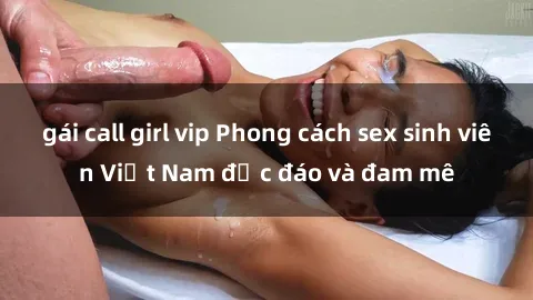 gái call girl vip Phong cách sex sinh viên Việt Nam độc đáo và đam mê