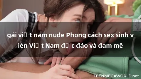 gái việt nam nude Phong cách sex sinh viên Việt Nam độc đáo và đam mê